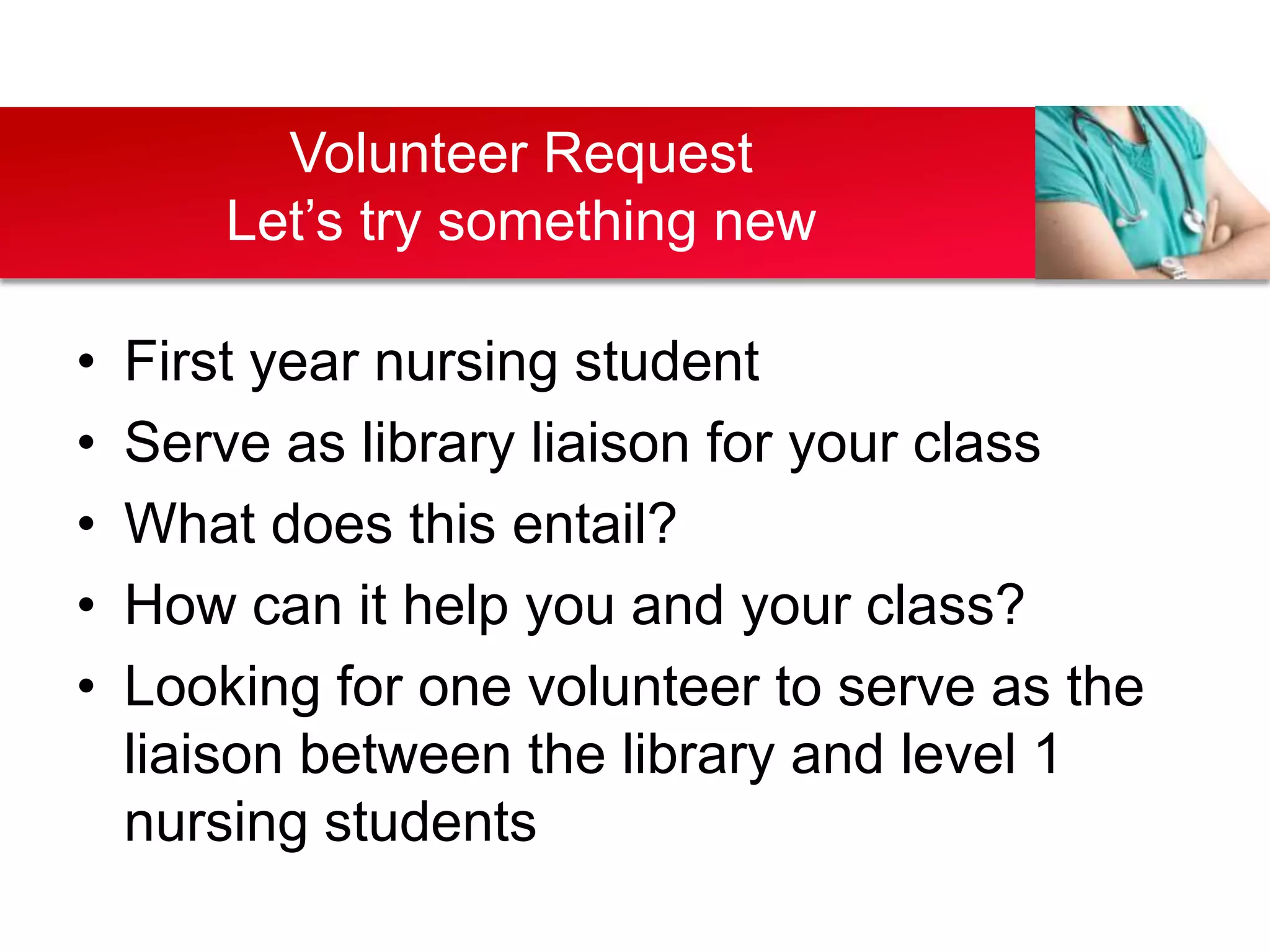 Volunteer Request
        Let’s try something new

•   First year nursing student
•   Serve as library liaison for your class
•   What does this entail?
•   How can it help you and your class?
•   Looking for one volunteer to serve as the
    liaison between the library and level 1
    nursing students
 