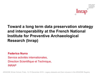 Toward a long term data preservation strategy
and interoperability at the French National
Institute for Preventive Archaeological
Research (Inrap)
Federico Nurra
Service activités internationales,
Direction Scientifique et Technique,
INRAP
ARIADNE Winter School, Prato, 12-15 December 2016 - Legacy datasets and their inclusion in the ARIADNE Registry
 