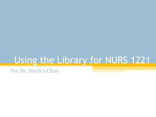 Using the Library for NURS 1221 For Dr. Steele’s Class 