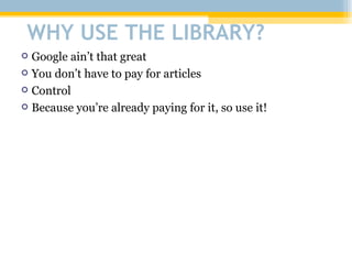 Google ain’t that great You don’t have to pay for articles Control Because you’re already paying for it, so use it! WHY USE THE LIBRARY? 