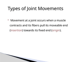 Types of Joint Movements
• Movement at a joint occurs when a muscle
contracts and its fibers pull its moveable end
(insertion) towards its fixed end (origin).
 