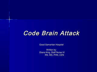 Code Brain AttackCode Brain Attack
Good Samaritan HospitalGood Samaritan Hospital
Written by:Written by:
Diane King, Staff Nurse IVDiane King, Staff Nurse IV
RN, MS, PHN, CENRN, MS, PHN, CEN
 