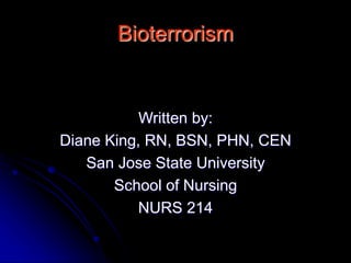 Bioterrorism
Written by:
Diane King, RN, BSN, PHN, CEN
San Jose State University
School of Nursing
NURS 214
 