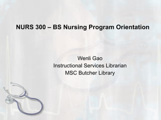 NURS 300 – BS Nursing Program Orientation Wenli Gao Instructional Services Librarian MSC Butcher Library 