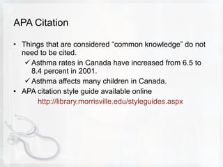 APA Citation Things that are considered “common knowledge” do not need to be cited.  Asthma rates in Canada have increased from 6.5 to 8.4 percent in 2001. Asthma affects many children in Canada. APA citation style guide available online  http://library.morrisville.edu/styleguides.aspx   