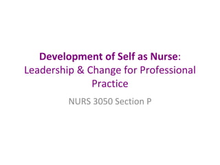 Development of Self as Nurse : Leadership & Change for Professional Practice NURS 3050 Section P 