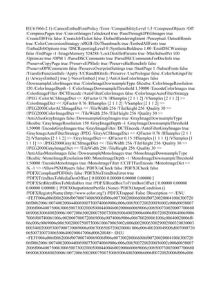 IEC61966-2.1) /CannotEmbedFontPolicy /Error /CompatibilityLevel 1.3 /CompressObjects /Off
/CompressPages true /ConvertImagesToIndexed true /PassThroughJPEGImages true
/CreateJDFFile false /CreateJobTicket false /DefaultRenderingIntent /Perceptual /DetectBlends
true /ColorConversionStrategy /sRGB /DoThumbnails true /EmbedAllFonts true
/EmbedJobOptions true /DSCReportingLevel 0 /SyntheticBoldness 1.00 /EmitDSCWarnings
false /EndPage -1 /ImageMemory 524288 /LockDistillerParams true /MaxSubsetPct 100
/Optimize true /OPM 1 /ParseDSCComments true /ParseDSCCommentsForDocInfo true
/PreserveCopyPage true /PreserveEPSInfo true /PreserveHalftoneInfo false
/PreserveOPIComments false /PreserveOverprintSettings true /StartPage 1 /SubsetFonts false
/TransferFunctionInfo /Apply /UCRandBGInfo /Preserve /UsePrologue false /ColorSettingsFile
() /AlwaysEmbed [ true ] /NeverEmbed [ true ] /AntiAliasColorImages false
/DownsampleColorImages true /ColorImageDownsampleType /Bicubic /ColorImageResolution
150 /ColorImageDepth -1 /ColorImageDownsampleThreshold 1.50000 /EncodeColorImages true
/ColorImageFilter /DCTEncode /AutoFilterColorImages false /ColorImageAutoFilterStrategy
/JPEG /ColorACSImageDict << /QFactor 0.76 /HSamples [2 1 1 2] /VSamples [2 1 1 2] >>
/ColorImageDict << /QFactor 0.76 /HSamples [2 1 1 2] /VSamples [2 1 1 2] >>
/JPEG2000ColorACSImageDict << /TileWidth 256 /TileHeight 256 /Quality 30 >>
/JPEG2000ColorImageDict << /TileWidth 256 /TileHeight 256 /Quality 30 >>
/AntiAliasGrayImages false /DownsampleGrayImages true /GrayImageDownsampleType
/Bicubic /GrayImageResolution 150 /GrayImageDepth -1 /GrayImageDownsampleThreshold
1.50000 /EncodeGrayImages true /GrayImageFilter /DCTEncode /AutoFilterGrayImages true
/GrayImageAutoFilterStrategy /JPEG /GrayACSImageDict << /QFactor 0.76 /HSamples [2 1 1
2] /VSamples [2 1 1 2] >> /GrayImageDict << /QFactor 0.15 /HSamples [1 1 1 1] /VSamples [1
1 1 1] >> /JPEG2000GrayACSImageDict << /TileWidth 256 /TileHeight 256 /Quality 30 >>
/JPEG2000GrayImageDict << /TileWidth 256 /TileHeight 256 /Quality 30 >>
/AntiAliasMonoImages false /DownsampleMonoImages true /MonoImageDownsampleType
/Bicubic /MonoImageResolution 600 /MonoImageDepth -1 /MonoImageDownsampleThreshold
1.50000 /EncodeMonoImages true /MonoImageFilter /CCITTFaxEncode /MonoImageDict <<
/K -1 >> /AllowPSXObjects false /PDFX1aCheck false /PDFX3Check false
/PDFXCompliantPDFOnly false /PDFXNoTrimBoxError true
/PDFXTrimBoxToMediaBoxOffset [ 0.00000 0.00000 0.00000 0.00000 ]
/PDFXSetBleedBoxToMediaBox true /PDFXBleedBoxToTrimBoxOffset [ 0.00000 0.00000
0.00000 0.00000 ] /PDFXOutputIntentProfile (None) /PDFXOutputCondition ()
/PDFXRegistryName (http://www.color.org?) /PDFXTrapped /False /Description << /ENU
<FEFF004a006f0062006f007000740069006f006e007300200066006f007200200041006300720
06f006200610074002000440069007300740069006c006c0065007200200036002e000d0050007
2006f006400750063006500730020005000440046002000660069006c006500730020007700680
0690063006800200061007200650020007500730065006400200066006f0072002000640069006
7006900740061006c0020007000720069006e00740069006e006700200061006e00640020006f0
06e006c0069006e0065002000750073006100670065002e000d002800630029002000320030003
0003400200053007000720069006e00670065007200200061006e006400200049006d007000720
065007300730065006400200047006d00620048> /DEU
<FEFF004a006f0062006f007000740069006f006e007300200066006f007200200041006300720
06f006200610074002000440069007300740069006c006c0065007200200036002e000d0050007
2006f006400750063006500730020005000440046002000660069006c006500730020007700680
0690063006800200061007200650020007500730065006400200066006f00720020006f006e006
 