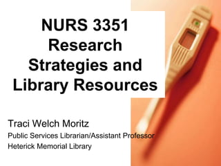 NURS 3351
      Research
   Strategies and
 Library Resources

Traci Welch Moritz
Public Services Librarian/Assistant Professor
Heterick Memorial Library
 