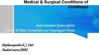 Medical & Surgical Conditions of
Childhood
Gastrointestinal Systemdefects
CleftLip & Palate, Exomphalosand Oesophageal Atresia
StephanopoulosK. J. Osei
Student nurse(BSN)
 