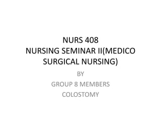 NURS 408 
NURSING SEMINAR II(MEDICO 
SURGICAL NURSING) 
BY 
GROUP 8 MEMBERS 
COLOSTOMY 
 