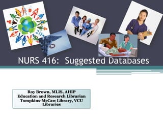 NURS 416: Suggested Databases
Roy Brown, MLIS, AHIP
Education and Research Librarian
Tompkins-McCaw Library, VCU
Libraries
 