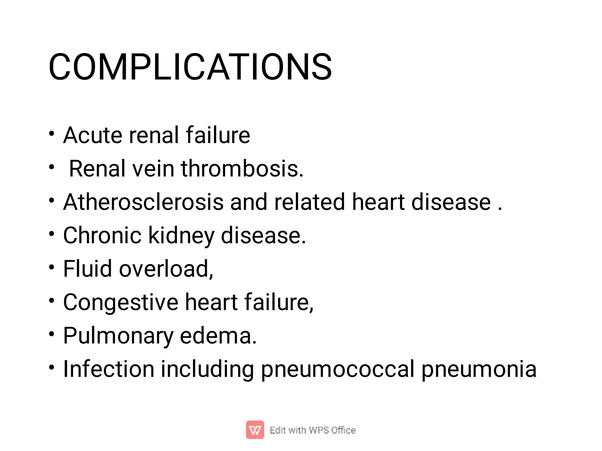 COMPLICATIONS
•
•
•
•
•
•
•
•
Acute renal failure
Renal vein thrombosis.
Atherosclerosis and related heart disease .
Chronic kidney disease.
Fluid overload,
Congestive heart failure,
Pulmonary edema.
Infection including pneumococcal pneumonia
 