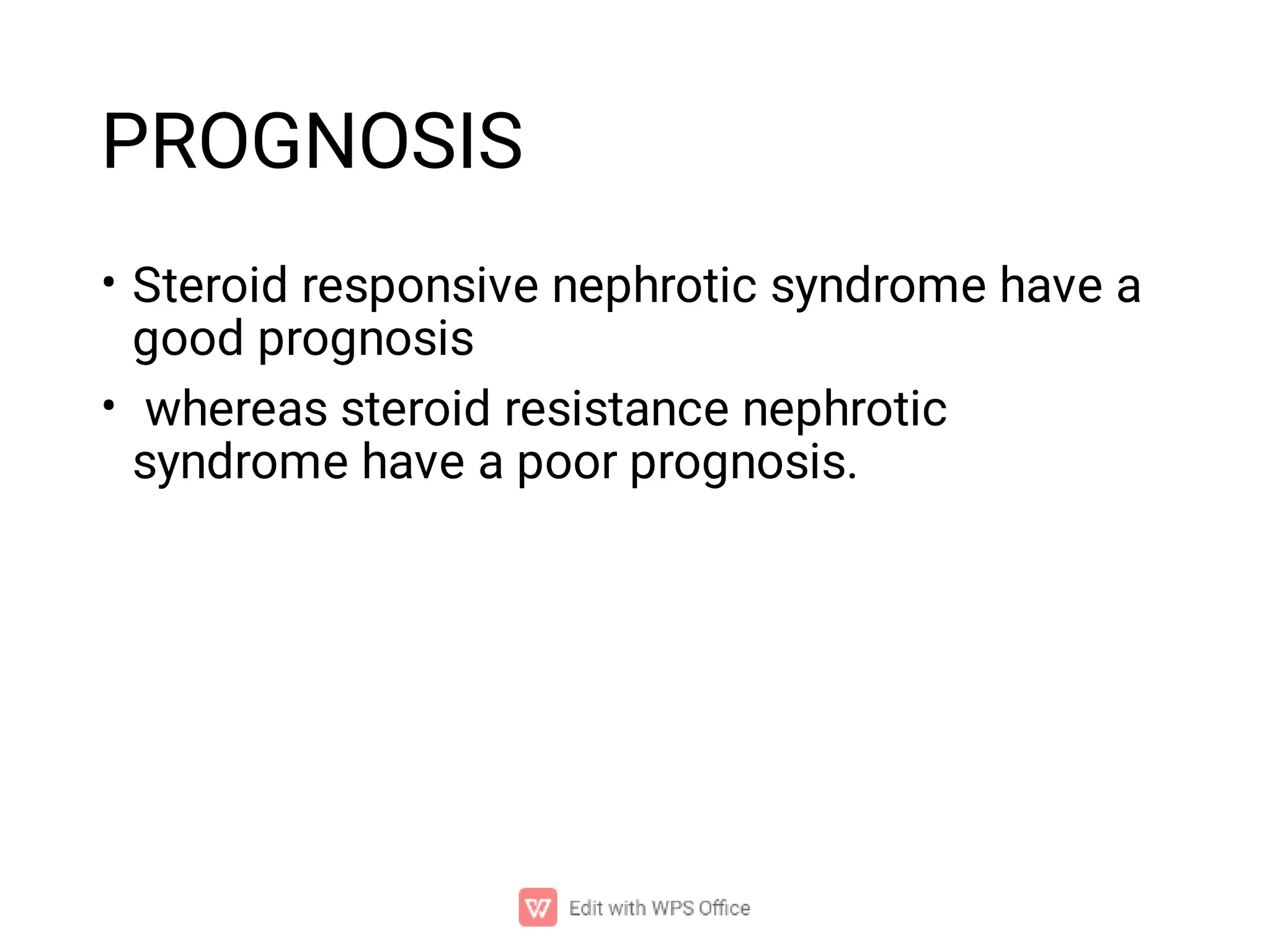 PROGNOSIS
•
•
Steroid responsive nephrotic syndrome have a
good prognosis
whereas steroid resistance nephrotic
syndrome have a poor prognosis.
 