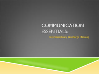 COMMUNICATION
ESSENTIALS:
Interdisciplinary Discharge Planning
 