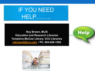 Get in touch with Me…..
Roy Brown, MLIS
Education and Research Librarian
Tompkins-McCaw Library, VCU Libraries
rebrown2@vcu.edu / Ph. 804-828-1592
IF YOU NEED
HELP……..
 