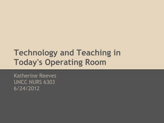 Technology and Teaching in
Today's Operating Room
Katherine Reeves
UNCC NURS 6303
6/24/2012
 
