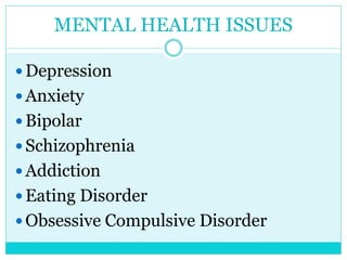 MENTAL HEALTH ISSUES 
Depression 
 Anxiety 
 Bipolar 
 Schizophrenia 
 Addiction 
 Eating Disorder 
Obsessive Compulsive Disorder 
 