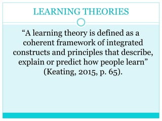 LEARNING THEORIES 
“A learning theory is defined as a 
coherent framework of integrated 
constructs and principles that describe, 
explain or predict how people learn” 
(Keating, 2015, p. 65). 
 