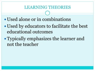 LEARNING THEORIES 
Used alone or in combinations 
Used by educators to facilitate the best 
educational outcomes 
Typically emphasizes the learner and 
not the teacher 
 