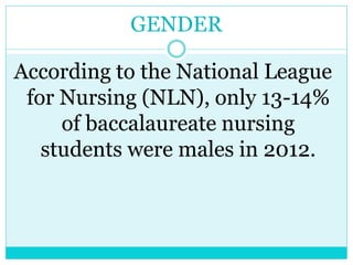GENDER 
According to the National League 
for Nursing (NLN), only 13-14% 
of baccalaureate nursing 
students were males in 2012. 
 