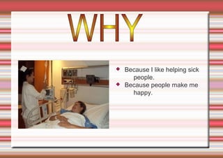 


Because I like helping sick
people.
Because people make me
happy.

 