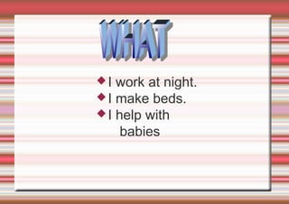 I

work at night.
 I make beds.
 I help with
babies

 