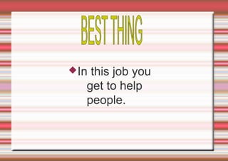  In

this job you
get to help
people.

 
