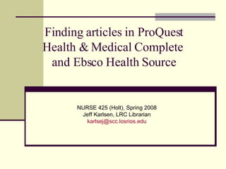 Finding articles in ProQuest Health & Medical Complete  and Ebsco Health Source NURSE 425 (Holt), Spring 2008 Jeff Karlsen, LRC Librarian [email_address] 