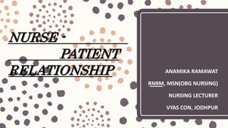 NURSE -
PATIENT
RELATIONSHIP ANAMIKA RAMAWAT
RNRM, MSN(OBG NURSING)
NURSING LECTURER
VYAS CON, JODHPUR
 