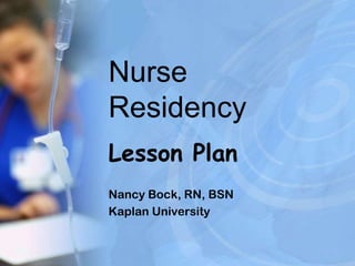 Nurse
Residency
Lesson Plan
Nancy Bock, RN, BSN
Kaplan University
 