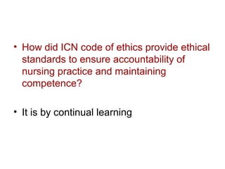 • How did ICN code of ethics provide ethical
standards to ensure accountability of
nursing practice and maintaining
competence?
• It is by continual learning

 