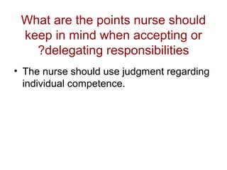 What are the points nurse should
keep in mind when accepting or
?delegating responsibilities
• The nurse should use judgment regarding
individual competence.

 