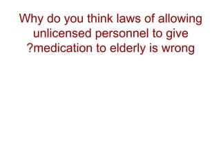 Why do you think laws of allowing
unlicensed personnel to give
?medication to elderly is wrong

 