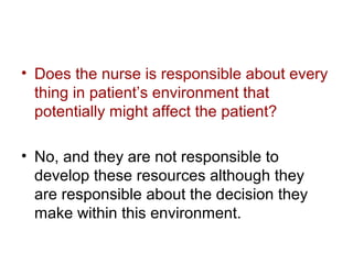 • Does the nurse is responsible about every
thing in patient’s environment that
potentially might affect the patient?
• No, and they are not responsible to
develop these resources although they
are responsible about the decision they
make within this environment.

 