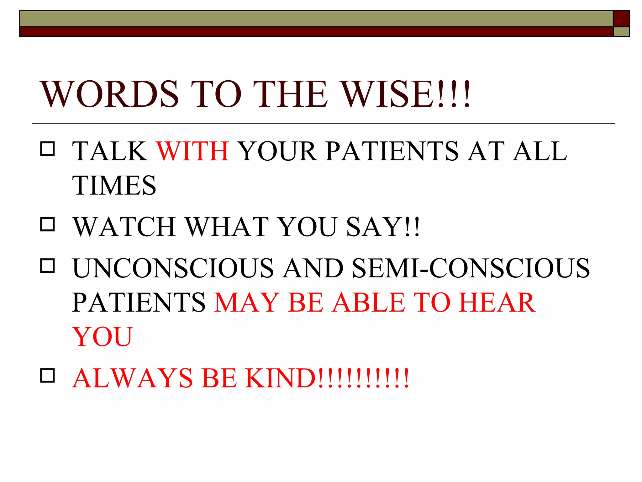 WORDS TO THE WISE!!!
   TALK WITH YOUR PATIENTS AT ALL
    TIMES
   WATCH WHAT YOU SAY!!
   UNCONSCIOUS AND SEMI-CONSCIOUS
    PATIENTS MAY BE ABLE TO HEAR
    YOU
   ALWAYS BE KIND!!!!!!!!!!
 