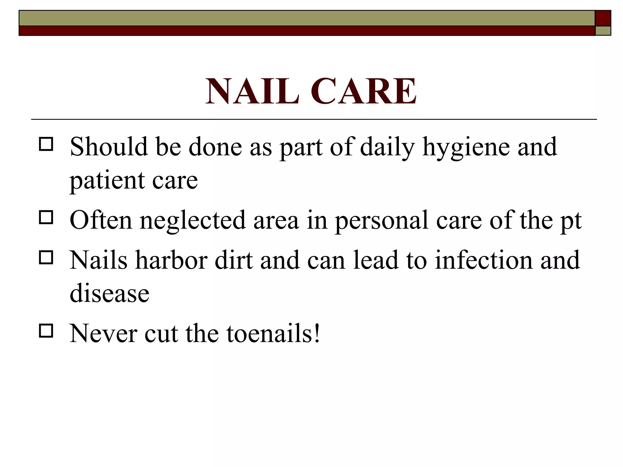 NAIL CARE
   Should be done as part of daily hygiene and
    patient care
   Often neglected area in personal care of the pt
   Nails harbor dirt and can lead to infection and
    disease
   Never cut the toenails!
 