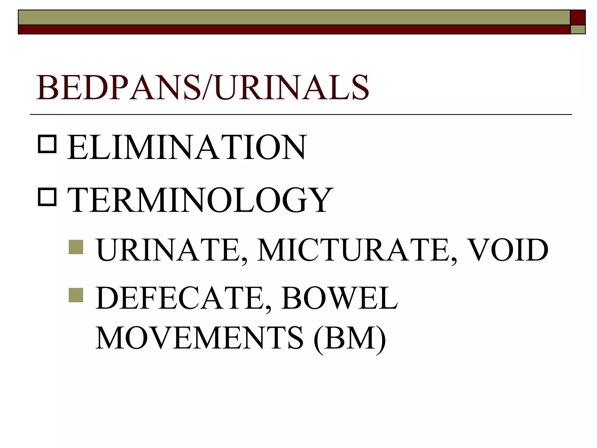 BEDPANS/URINALS
 ELIMINATION
 TERMINOLOGY
       URINATE, MICTURATE, VOID
       DEFECATE, BOWEL
        MOVEMENTS (BM)
 