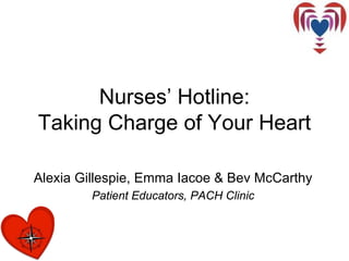 Nurses’ Hotline:
Taking Charge of Your Heart
Alexia Gillespie, Emma Iacoe & Bev McCarthy
Patient Educators, PACH Clinic
 