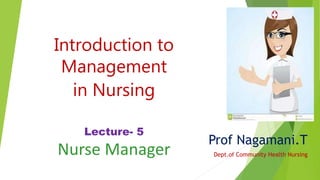 Introduction to
Management
in Nursing
Lecture- 5
Nurse Manager
Prof Nagamani.T
Dept.of Community Health Nursing
 
