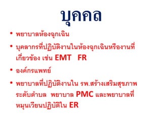 บุคคล
• พยาบาลห้องฉุกเฉิน
• บุคลากรที่ปฏิบัติงานในห้องฉุกเฉินหรืองานที่
  เกี่ยวข้อง เช่น EMT FR
• องค์กรแพทย์
• พยาบาลที่ปฏิบัติงานใน รพ.สร้างเสริมสุขภาพ
  ระดับตาบล พยาบาล PMC และพยาบาลที่
  หมุนเวียนปฏิบัติใน ER
 