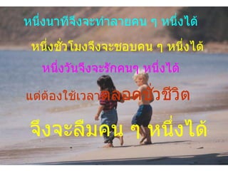 หนึ่งนาทีจึงจะทาลายคน ๆ หนึ่งได้
 หนึ่งชั่วโมงจึงจะชอบคน ๆ หนึ่งได้
   หนึ่งวันจึงจะรักคนๆ หนึ่งได้

แต่ต้องใช้เวลาตลอดชั่วชีวิต

 จึงจะลืมคน ๆ หนึ่งได้
                                     32
 