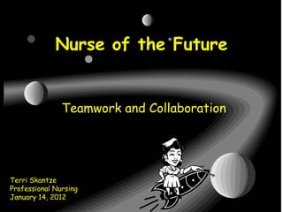 Nurse of the Future


               Teamwork and Collaboration




Terri Skantze
Professional Nursing
January 14, 2012
 