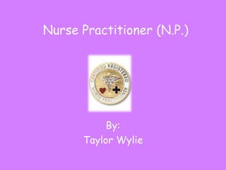 Nurse Practitioner (N.P.)




           By:
      Taylor Wylie
 