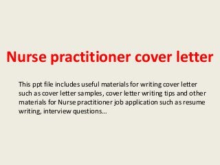 Nurse practitioner cover letter
This ppt file includes useful materials for writing cover letter
such as cover letter samples, cover letter writing tips and other
materials for Nurse practitioner job application such as resume
writing, interview questions…

 