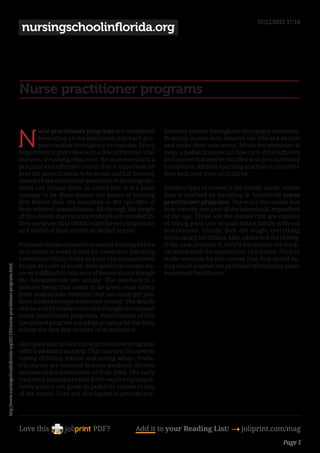 01/12/2011 17:18
                                                                                  nursingschoolinflorida.org




                                                                                 Nurse practitioner programs


                                                                                 N
                                                                                         urse practitioner programs are considered         liminary actions throughout emergency situations.
                                                                                         depending on the specialties that each pro-       Pediatric nurses may observe the affected person
                                                                                         gram tackles throughout its courses. Every        and make their own notes. While the physician is
                                                                                 department is given deal with a few of the most vital     away, a pediatric nurse can take care of the sufferers
                                                                                 features of nursing education. Because nursing is a       and ensure that they’re handled with precautionary
                                                                                 practical and effective course that is important all      procedures. All their coaching at school is used after
                                                                                 over the place, it needs to be broad and but focused;     they help save lives of children.
                                                                                 therefore the creation of specialties that college stu-
                                                                                 dents can choose from. In actual fact, it is a basic      Another type of nurses is the family nurse, whose
                                                                                 strategy to let them master the basics of nursing         data is realized by enrolling in household nurse
                                                                                 first before they are launched to the specifics of        practitioner programs. These are the nurses that
                                                                                 their selected specialization. All through the length     may remedy any part of the household, regardless
                                                                                 of this system that nursing students are enrolled in,     of the age. These are the nurses that are capable
                                                                                 they are given data which might be very important         of taking good care of your entire family with out
                                                                                 and useful of their career as skilled nurses.             reservations. Usually they are taught everything
                                                                                                                                           about caring for infants, kids, adults and the elderly.
                                                                                 Neonatal nurses research neonatal nursing before          If the case requires it, they’ll administer the medi-
                                                                                 they can be licensed to care for newborns. Handling       cal wants with the supervision of a doctor. They’re
                                                                                 a newborn child is tricky and can’t be accomplished       made versatile by this system that they enroll du-
                                                                                 by just any sort of nurse. Even pediatric nurses dis-     ring which brushes via pertinent information about
http://www.nursingschoolinflorida.org/2011/03/nurse-practitioner-programs.html




                                                                                 cover it difficult to take care of neonatal care though   household healthcare.
                                                                                 the fundamentals are similar. The newborn is a
                                                                                 delicate being that needs to be given most safety
                                                                                 from undesirable infection that can easily get past
                                                                                 their underdeveloped immune system. The details
                                                                                 of how a child is taken care of are taught in neonatal
                                                                                 nurse practitioner programs. Practitioners of this
                                                                                 specialised program are adept at caring for the baby
                                                                                 within the first few months of its existence.

                                                                                 One space that on-line nurse practitioner programs
                                                                                 offer is pediatric nursing. This course is focused on
                                                                                 curing children, infants and young adults. Pedia-
                                                                                 tric nurses are licensed to assist pediatric doctors
                                                                                 because of the similarities of their field. The early
                                                                                 treatment procedures that don’t require signing re-
                                                                                 medy papers are given to pediatric nurses in lieu
                                                                                 of the doctor. They are also legible to provide pre-




                                                                                 Love this                     PDF?             Add it to your Reading List! 4 joliprint.com/mag
                                                                                                                                                                                           Page 1
 