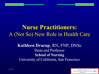 2/6/02
Nurse Practitioners:Nurse Practitioners:
A (Not So) New Role in Health CareA (Not So) New Role in Health Care
Kathleen Dracup, RN, FNP, DNSc
Dean and Professor
School of Nursing
University of California, San Francisco
 
