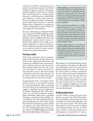 nutrients are deﬁcient and must be incor-
                  porated into the plant quickly. Use ﬁ ltered      Chris Starbuck, extension specialist at the
                  solutions of manure, seaweed, ﬁsh powder          University of Missouri, developed the Mis-
                  and ﬁsh emulsion. Seaweed is an excellent         souri Gravel Bed as an alternative growing
                                                                    system for nursery stock (29). The gravel
                  foliar material because it contains growth
                                                                    bed uses a mixture of gravel and sand to get
                  hormones, including auxins, gibberellins          young plants established. The gravel bed is
                  and cytokinins, as well as trace elements.        inexpensive because it uses neither contain-
                  Research suggests that foliar feeding pro-        ers nor potting mix, but produces healthy
                  grams enhance plant resistance to pest and        bare-root plants.
                  disease attack. Compost teas are popular as       The gravel bed uses half-inch or smaller
                  a foliar feed primarily because of their dis-     gravel mixed with 10 to 15 percent sand
                  ease-suppressive characteristics.                 and is 14 to 18 inches deep to support 1.5-
                                                                    inch caliper trees. Starbuck places dormant,
                  For more information on alternative fertil-
                                                                    bare-root plants in the bed in early spring.
                  izers, request the ATTRA publication Alter-       He applies slow-release fertilizers on top of
                  native Soil Amendments and the Web-only           the gravel. Starbuck leaves plants in the bed
                  database Sources of Organic Fertilizers and       for at least six weeks, but pulls the plants the
                  Amendments. Another useful resource is            year they are planted. He uses an automatic
                  Fertile Soil by Robert Parnes (28), an in-        trickle irrigation system.
                  depth publication on organic fertilizers.         Starbuck helped growers in more than 40
                  Parnes’ publication provides detailed tables      states establish gravel beds for their opera-
                  on the nutrient content of various manures        tions. A grower in Iowa successfully overwin-
                  and plant and animal by-products.                 tered plants in temperatures as low as minus
                                                                    25 degrees Fahrenheit. The roots are as pro-
                                                                    tected in gravel as they would be in soil and
                  Potting media                                     are more protected than they would be in
                  Field soil is sometimes used in container         containers.
                  mixes. Field soil makes up 10 to 30 percent
                  of the mix by volume, but soil is heavy and
                  requires the additional step of pasteuriza-     Mycorrhizae are soil fungi that form beneﬁ-
                  tion to eliminate diseases and weed seeds.      cial associations with plant roots. Mycorrhi-
                  The standard replacement for soil is peat       zae enable plant roots to do a better job of
                  moss, but there is concern that peat is a       gaining nutrients and water. The fungi can
                  non-renewable resource. Research is being       be used in ﬁeld or container production.
                  conducted to determine what materials can       Growers achieve better stand establishment,
                  be used to replace peat. Most of the prod-      use less fertilizer and inoculate bare-root
                  ucts being tested are some form of waste.       seedlings when using mycorrhizae. Com-
                                                                  mercially available mycorrhizae stimulate
                  Composted pine bark, a by-product of the
                                                                  the roots of almost all tree and shrub spe-
                  lumber industry, is an excellent medium
                                                                  cies. For a listing of suppliers of mycorrhi-
                  for containerized plants. Mixes containing
                                                                  zae, see ATTRA’s Sources of Organic Fertil-
                  more than 20 percent composted pine bark
                                                                  izers and Amendments.
                  support a signiﬁcant level of suppression
                  of Pythium damping-off (30). Other alter-
                  natives are coir, spent mushroom compost,       Field production
                  paper mill sludge, apple pomace, shredded       Until the 1950s, virtually all nursery pro-
                  newspaper, compost, processed alfalfa, pro-     duction occurred in the ﬁeld. Field produc-
                  cessed kenaf, recycled cardboard and com-       tion is still widely used to produce bare-root
                  posted municipal yard waste. Most studies       seedlings for conservation plantings, fruit
                  show that these alternative products should     trees and nursery liners. The most proﬁt-
                  not compose more than 50 percent of the         able product of ﬁeld nurseries is bagged
                  mix. For in-depth information on these top-     and burlapped shade trees for the land-
                  ics, ask for the ATTRA publication Potting      scape industry. In-ground production is
                  Mixes for Certiﬁed Organic Production.          advantageous to tap-rooted tree species,
Page 14   ATTRA                                                    Sustainable Small-Scale Nursery Production
 