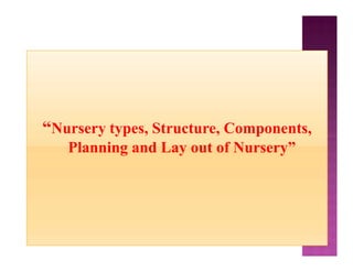 “Nursery types, Structure, Components,
Planning and Lay out of Nursery”
“Nursery types, Structure, Components,
Planning and Lay out of Nursery”
“Nursery types, Structure, Components,
Planning and Lay out of Nursery”
“Nursery types, Structure, Components,
Planning and Lay out of Nursery”
 