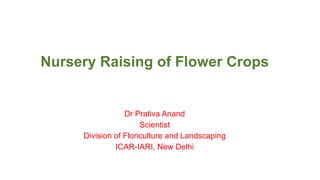 Nursery Raising of Flower Crops
Dr Prativa Anand
Scientist
Division of Floriculture and Landscaping
ICAR-IARI, New Delhi
 