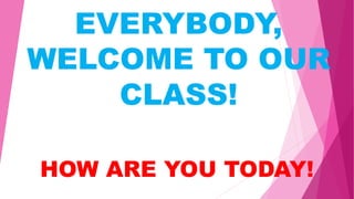 EVERYBODY,
WELCOME TO OUR
CLASS!
HOW ARE YOU TODAY!
 